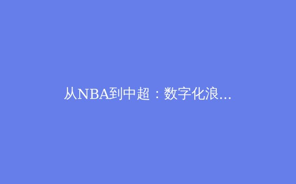 从NBA到中超：数字化浪潮下体育产业的转型与挑战
