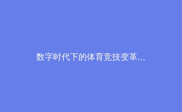 数字时代下的体育竞技变革：科技如何重塑赛事观看与产业生态 - 3