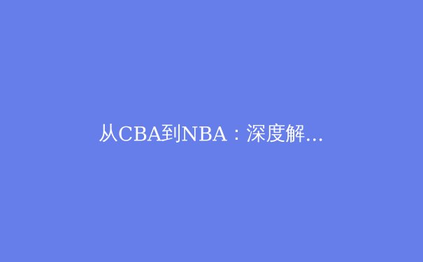 从CBA到NBA：深度解析现代篮球战术体系的融合与创新 - 2
