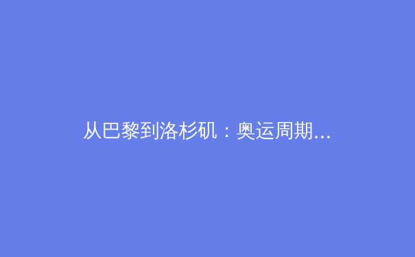 从巴黎到洛杉矶：奥运周期变革如何重塑职业体育生态
