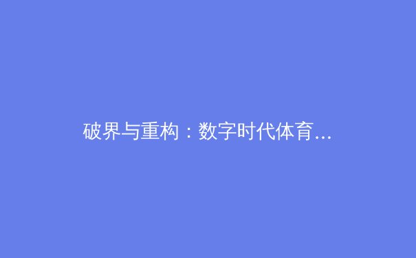 破界与重构：数字时代体育IP商业生态的颠覆性变革 - 2