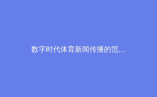 数字时代体育新闻传播的范式革命：从线性播报到沉浸式交互