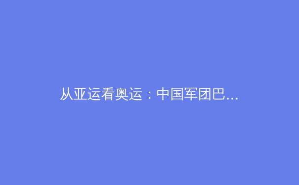 从亚运看奥运：中国军团巴黎周期备战态势深度解析 - 4