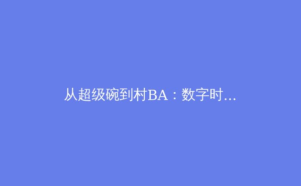 从超级碗到村BA：数字时代体育传播的变革与全民狂欢 - 3